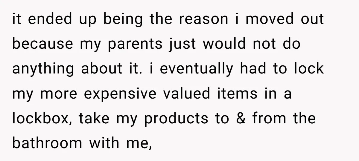 it ended up being the reason i moved out because my parents just would not do anything about it. i eventually had to lock my more expensive valued items in...