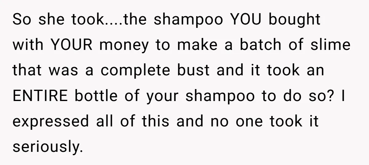 So she took....the shampoo YOU bought with YOUR money to make a batch of slime that was a complete bust and it took an ENTIRE bottle of your shampoo to...