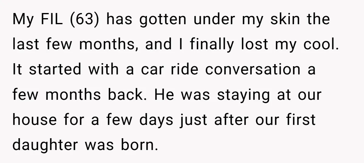 My FIL (63) has gotten under my skin the last few months, and I finally lost my cool. It started with a car ride conversation a few months back. He...