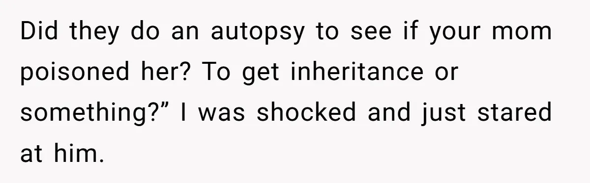Did they do an autopsy to see if your mom poisoned her? To get inheritance or something?” I was shocked and just stared at him.