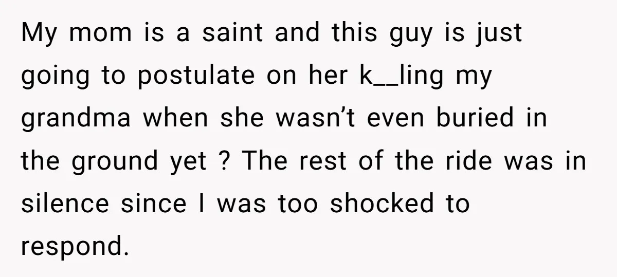 My mom is a saint and this guy is just going to postulate on her k__ling my grandma when she wasn’t even buried in the ground yet ? The rest...