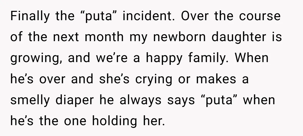 Finally the “puta” incident. Over the course of the next month my newborn daughter is growing, and we’re a happy family. When he’s over and she’s crying or makes a...