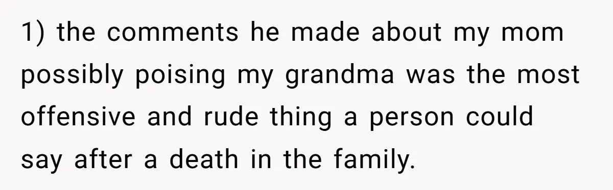 1) the comments he made about my mom possibly poising my grandma was the most offensive and rude thing a person could say after a death in the family.