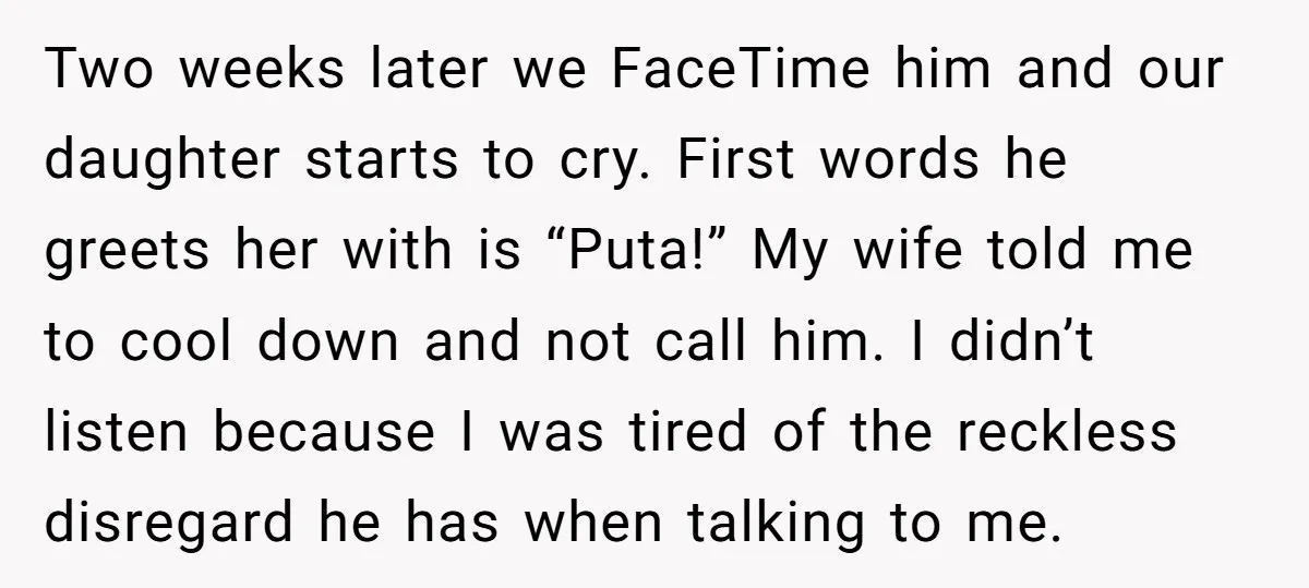 Two weeks later we FaceTime him and our daughter starts to cry. First words he greets her with is “Puta!” My wife told me to cool down and not call...