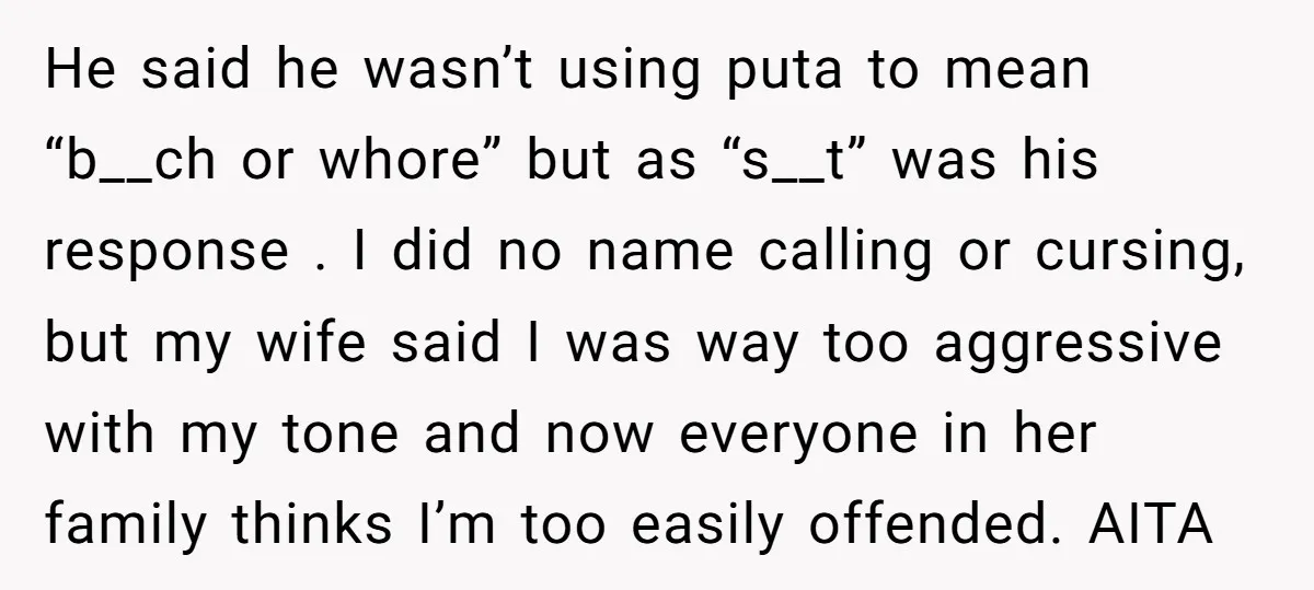 He said he wasn’t using puta to mean “b__ch or whore” but as “s__t” was his response . I did no name calling or cursing, but my wife said I...