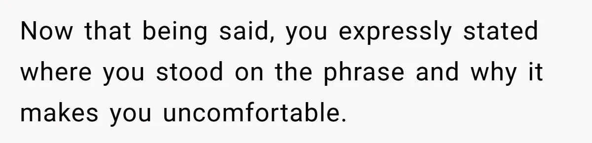 Now that being said, you expressly stated where you stood on the phrase and why it makes you uncomfortable.