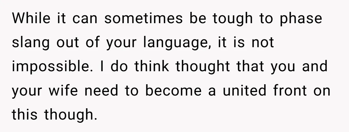 While it can sometimes be tough to phase slang out of your language, it is not impossible. I do think thought that you and your wife need to become a...
