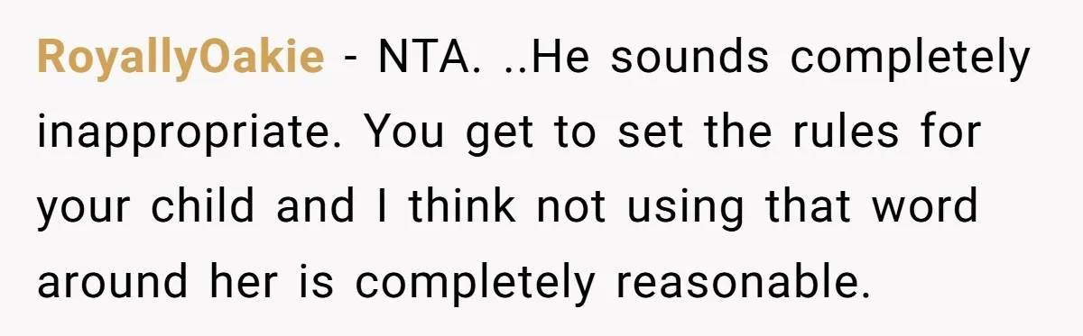 RoyallyOakie − NTA. ..He sounds completely inappropriate. You get to set the rules for your child and I think not using that word around her is completely reasonable.