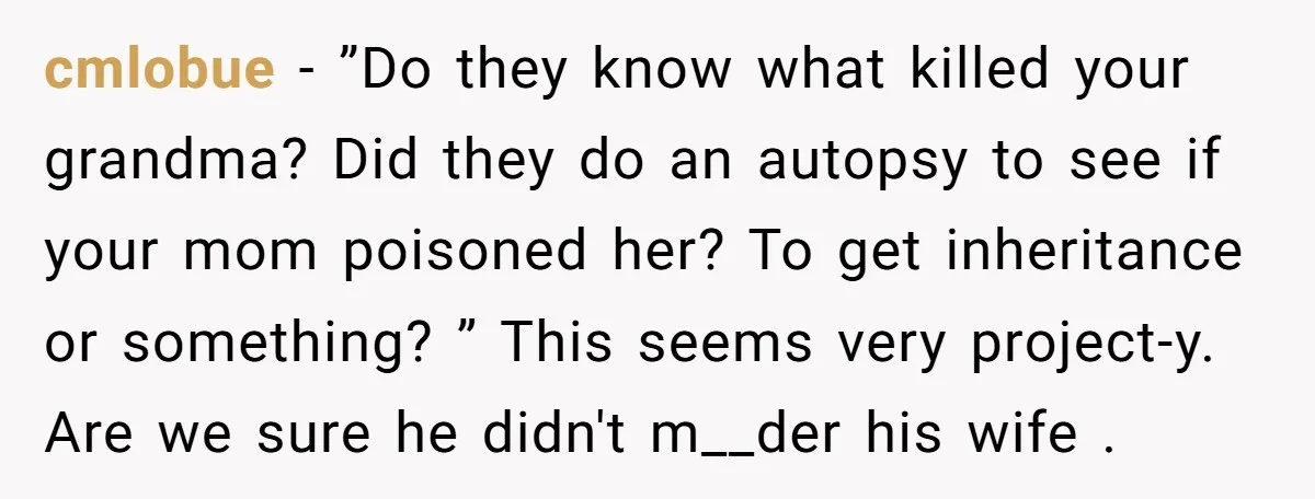 cmlobue − ”Do they know what killed your grandma? Did they do an autopsy to see if your mom poisoned her? To get inheritance or something? ” This seems very...
