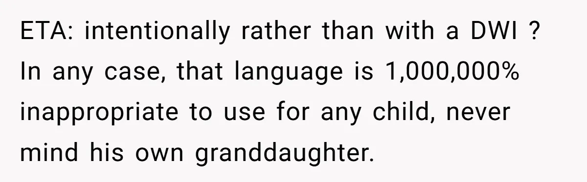 ETA: intentionally rather than with a DWI ? In any case, that language is 1,000,000% inappropriate to use for any child, never mind his own granddaughter.