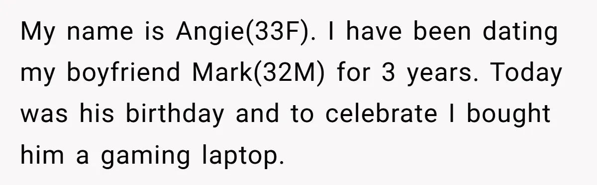 My name is Angie(33F). I have been dating my boyfriend Mark(32M) for 3 years. Today was his birthday and to celebrate I bought him a gaming laptop.