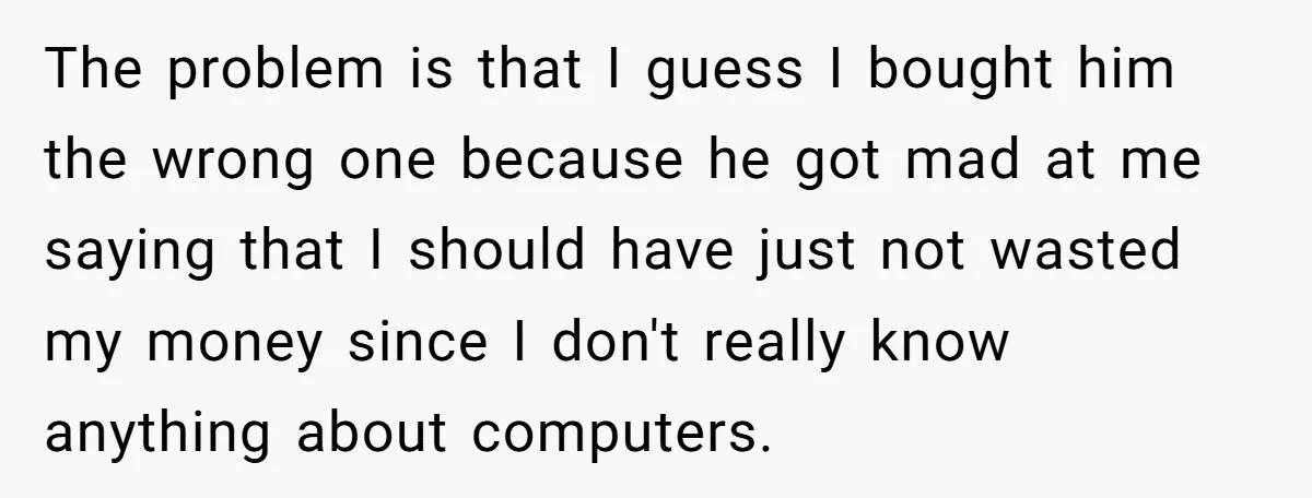 The problem is that I guess I bought him the wrong one because he got mad at me saying that I should have just not wasted my money since I...