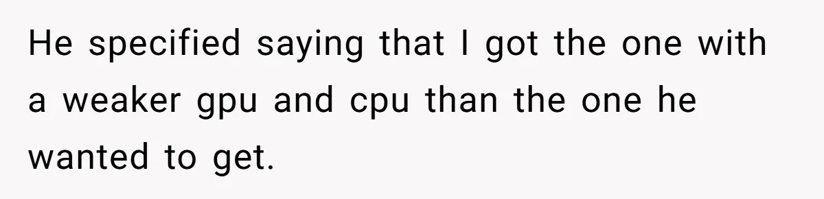 He specified saying that I got the one with a weaker gpu and cpu than the one he wanted to get.
