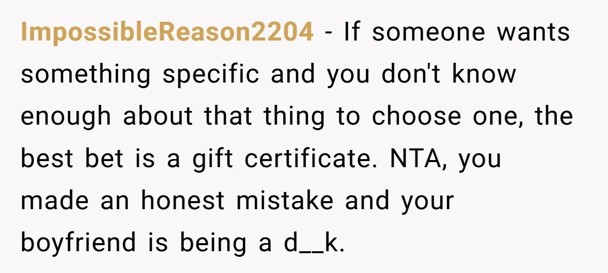 ImpossibleReason2204 − If someone wants something specific and you don't know enough about that thing to choose one, the best bet is a gift certificate. NTA, you made an honest...