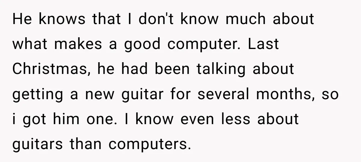 He knows that I don't know much about what makes a good computer. Last Christmas, he had been talking about getting a new guitar for several months, so i got...