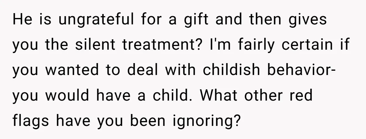 He is ungrateful for a gift and then gives you the silent treatment? I'm fairly certain if you wanted to deal with childish behavior- you would have a child. What...