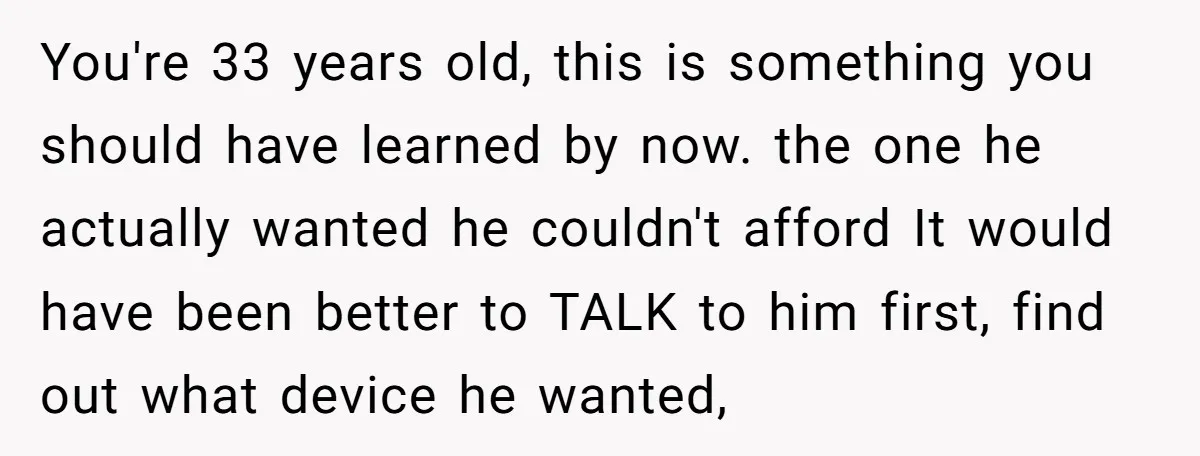 You're 33 years old, this is something you should have learned by now. the one he actually wanted he couldn't afford It would have been better to TALK to him...
