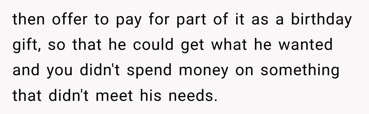 then offer to pay for part of it as a birthday gift, so that he could get what he wanted and you didn't spend money on something that didn't meet...