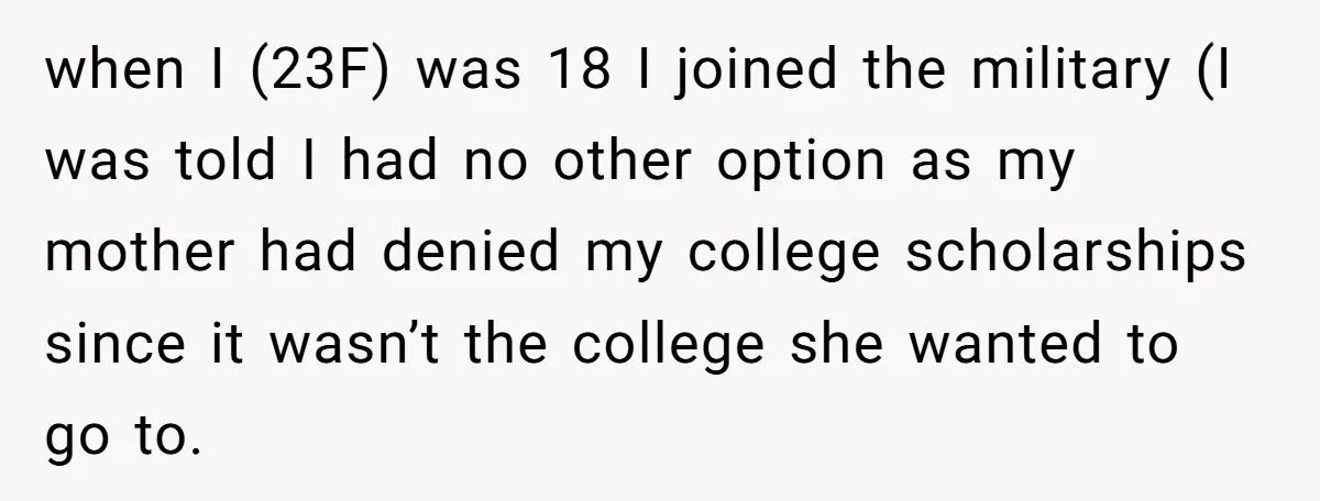 when I (23F) was 18 I joined the military (I was told I had no other option as my mother had denied my college scholarships since it wasn’t the college...