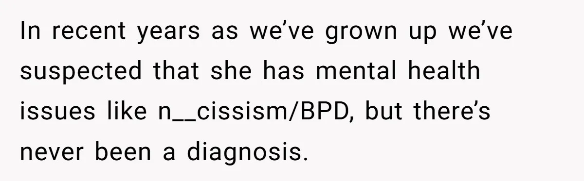 In recent years as we’ve grown up we’ve suspected that she has mental health issues like n__cissism/BPD, but there’s never been a diagnosis.
