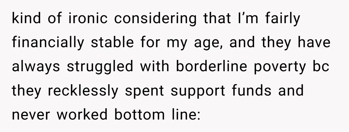 kind of ironic considering that I’m fairly financially stable for my age, and they have always struggled with borderline poverty bc they recklessly spent support funds and never worked bottom...