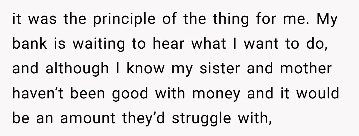 it was the principle of the thing for me. My bank is waiting to hear what I want to do, and although I know my sister and mother haven’t been...