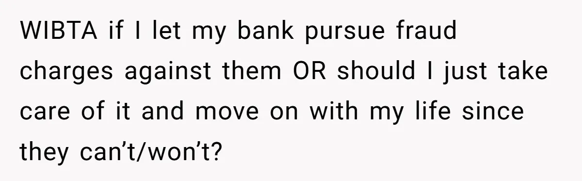 WIBTA if I let my bank pursue fraud charges against them OR should I just take care of it and move on with my life since they can’t/won’t?