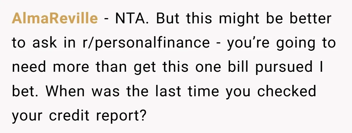 AlmaReville − NTA. But this might be better to ask in r/personalfinance - you’re going to need more than get this one bill pursued I bet. When was the last...