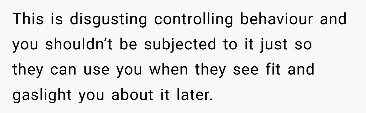 This is disgusting controlling behaviour and you shouldn’t be subjected to it just so they can use you when they see fit and gaslight you about it later.