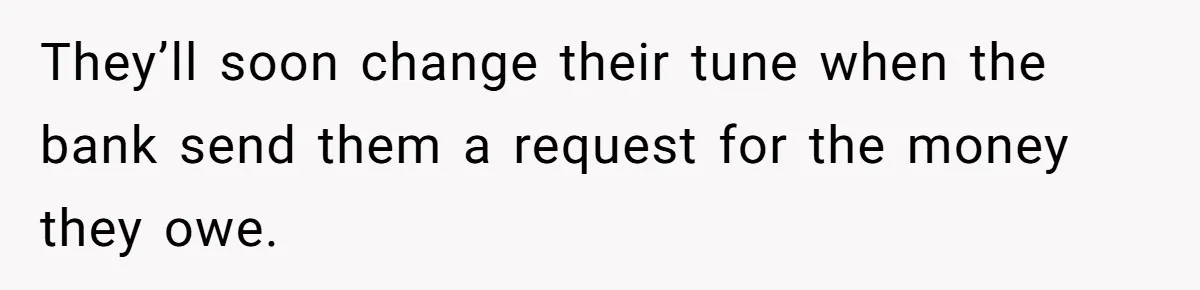 They’ll soon change their tune when the bank send them a request for the money they owe.
