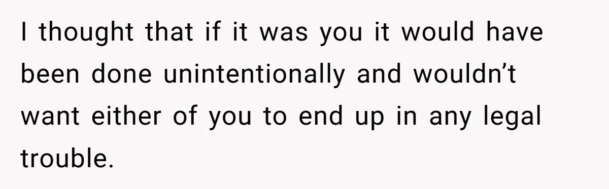 I thought that if it was you it would have been done unintentionally and wouldn’t want either of you to end up in any legal trouble.