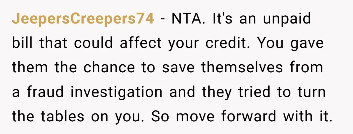 JeepersCreepers74 − NTA. It's an unpaid bill that could affect your credit. You gave them the chance to save themselves from a fraud investigation and they tried to turn the...