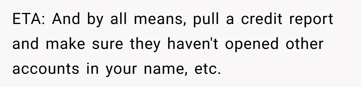 ETA: And by all means, pull a credit report and make sure they haven't opened other accounts in your name, etc.