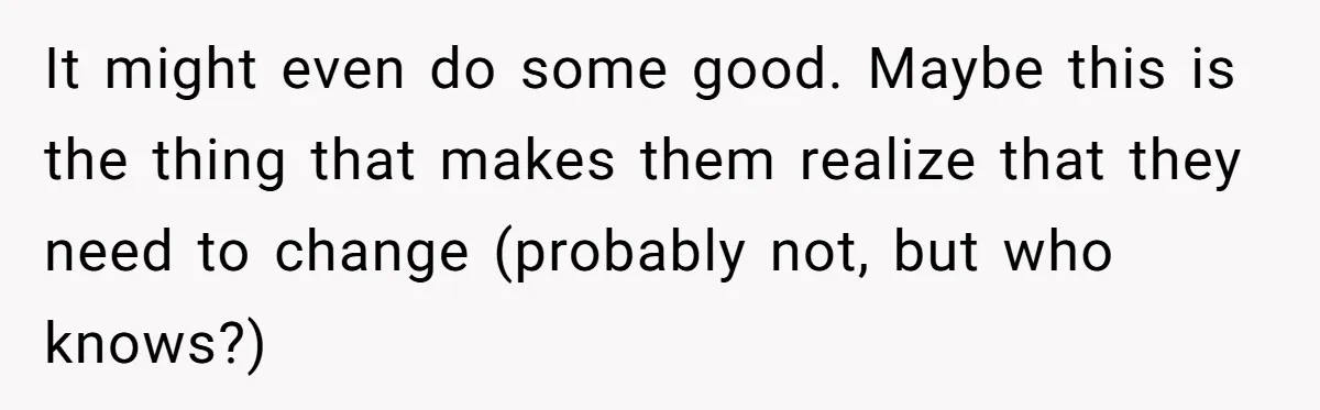 It might even do some good. Maybe this is the thing that makes them realize that they need to change (probably not, but who knows?)