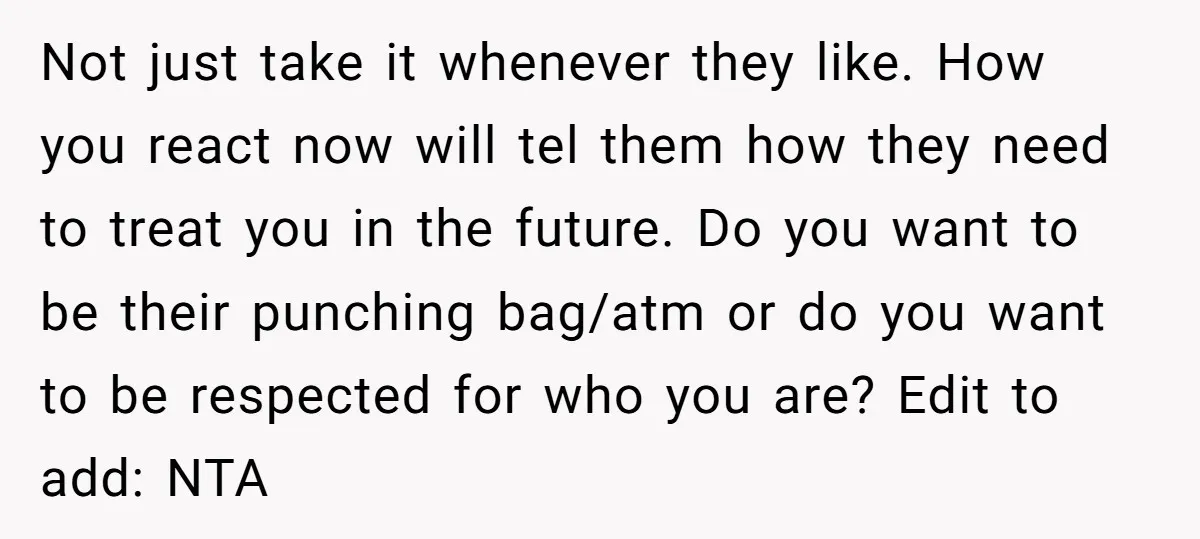 Not just take it whenever they like. How you react now will tel them how they need to treat you in the future. Do you want to be their punching...