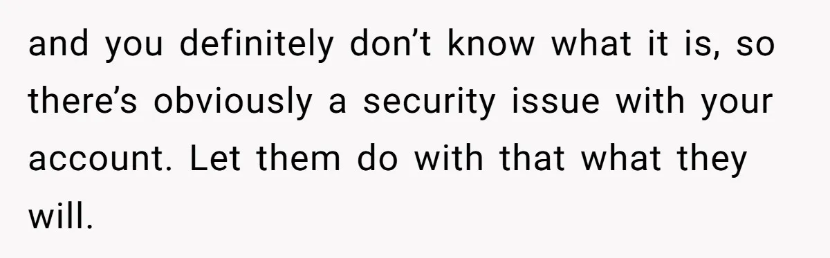 and you definitely don’t know what it is, so there’s obviously a security issue with your account. Let them do with that what they will.