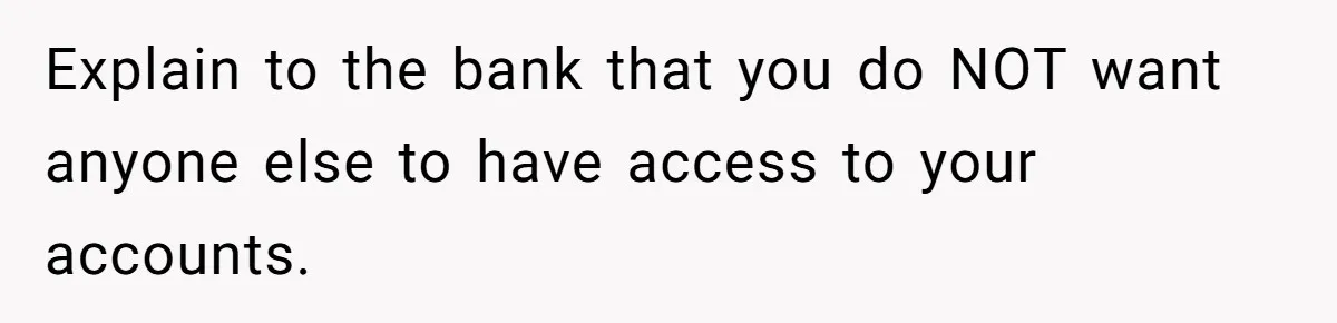 Explain to the bank that you do NOT want anyone else to have access to your accounts.