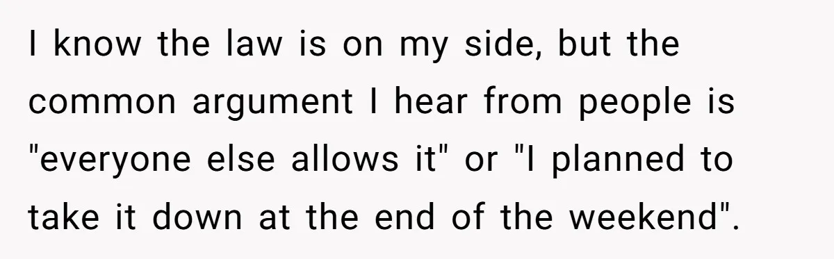 I know the law is on my side, but the common argument I hear from people is "everyone else allows it" or "I planned to take it down at the...