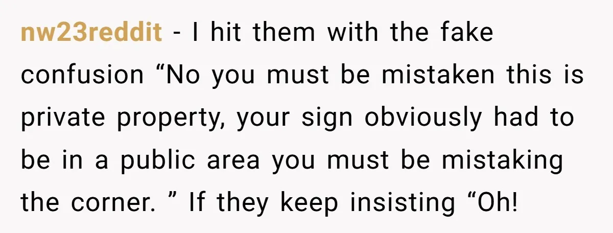 nw23reddit − I hit them with the fake confusion “No you must be mistaken this is private property, your sign obviously had to be in a public area you must...