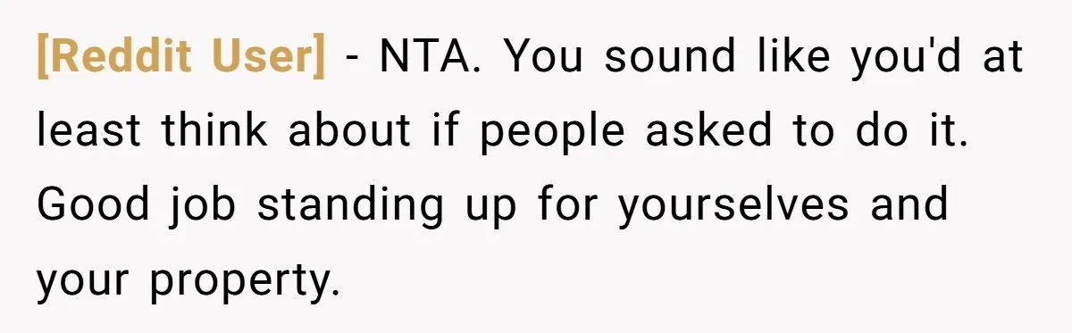 [Reddit User] − NTA. You sound like you'd at least think about if people asked to do it. Good job standing up for yourselves and your property.