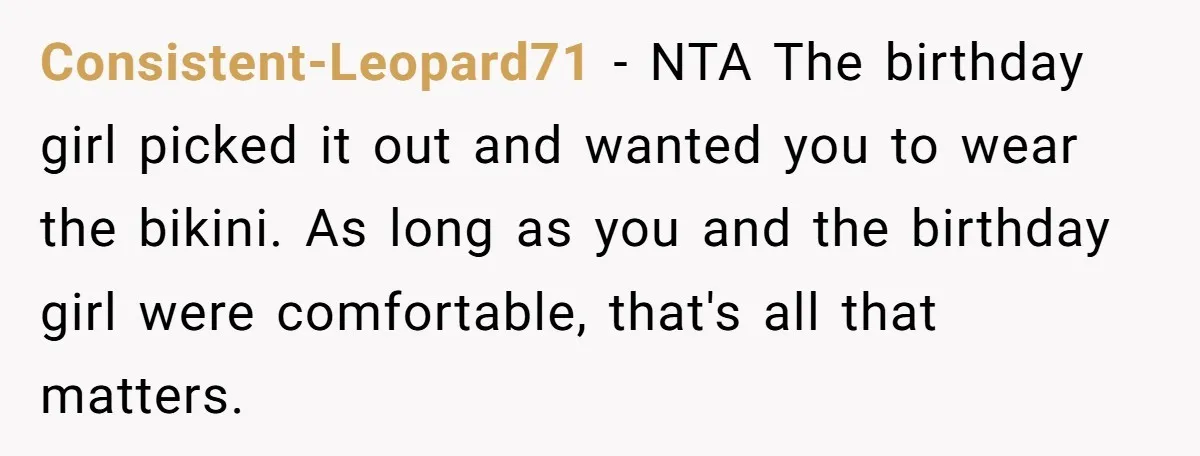 Consistent-Leopard71 − NTA The birthday girl picked it out and wanted you to wear the bikini. As long as you and the birthday girl were comfortable, that's all that matters.