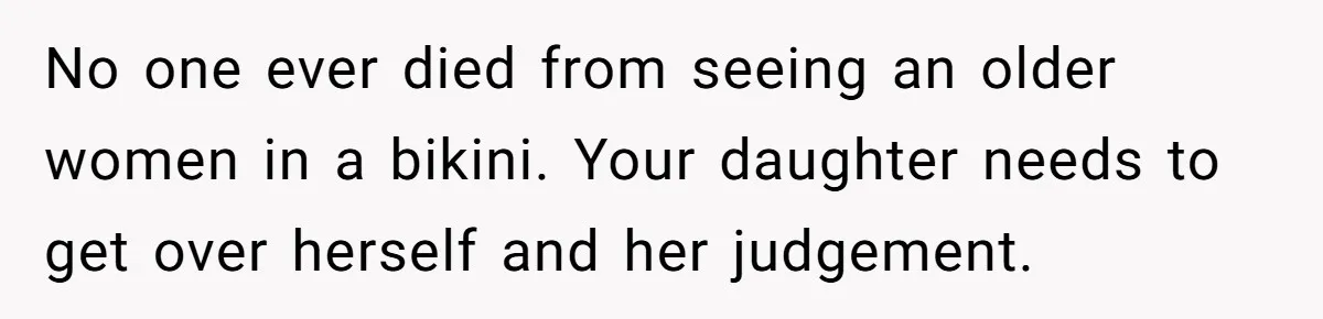 No one ever died from seeing an older women in a bikini. Your daughter needs to get over herself and her judgement.