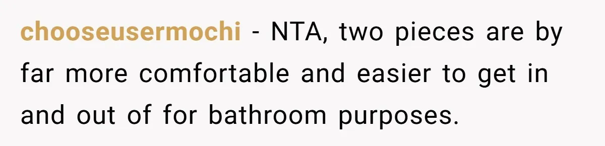 chooseusermochi − NTA, two pieces are by far more comfortable and easier to get in and out of for bathroom purposes.