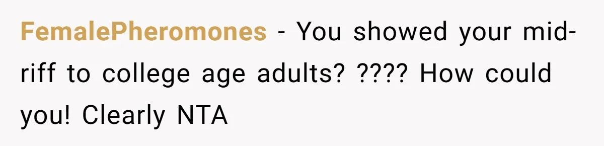 FemalePheromones − You showed your mid-riff to college age adults? ???? How could you! Clearly NTA