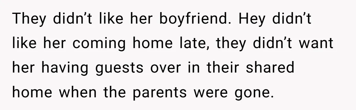 They didn’t like her boyfriend. Hey didn’t like her coming home late, they didn’t want her having guests over in their shared home when the parents were gone.