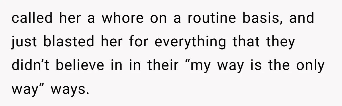 called her a whore on a routine basis, and just blasted her for everything that they didn’t believe in in their “my way is the only way” ways.