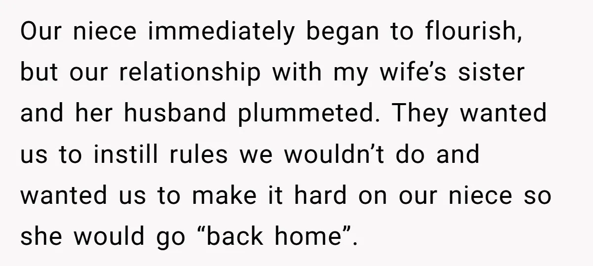 Our niece immediately began to flourish, but our relationship with my wife’s sister and her husband plummeted. They wanted us to instill rules we wouldn’t do and wanted us to...