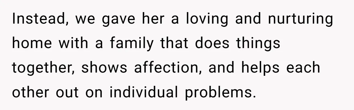 Instead, we gave her a loving and nurturing home with a family that does things together, shows affection, and helps each other out on individual problems.
