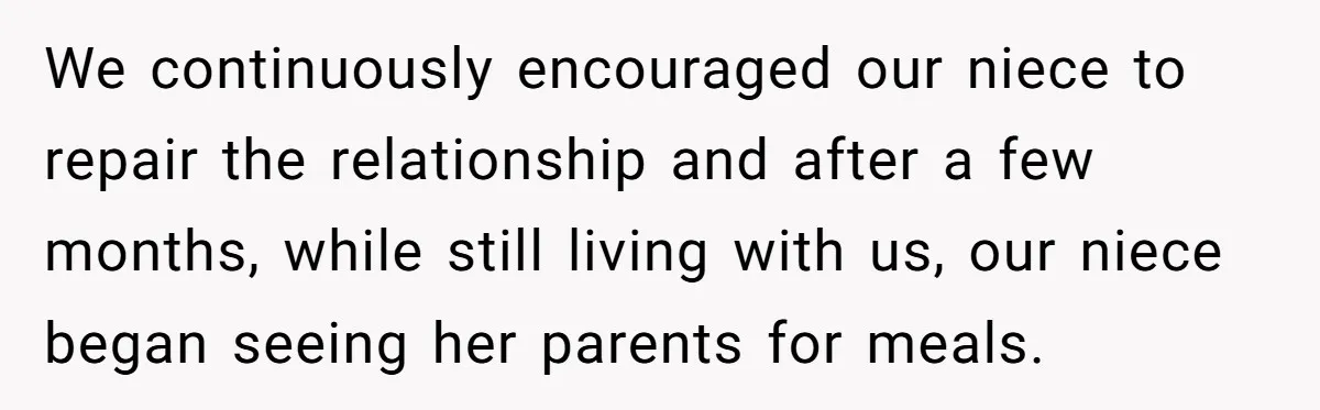 We continuously encouraged our niece to repair the relationship and after a few months, while still living with us, our niece began seeing her parents for meals.