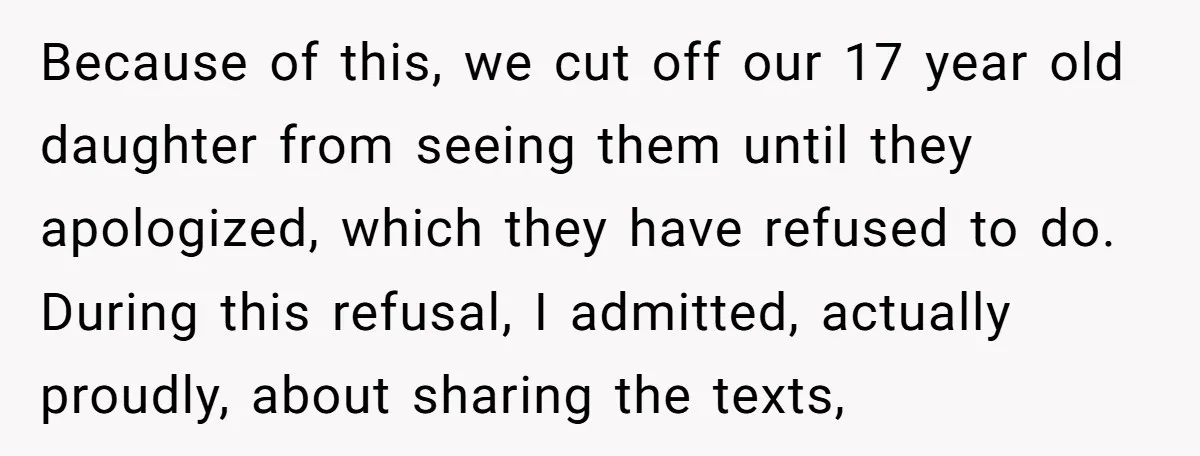 Because of this, we cut off our 17 year old daughter from seeing them until they apologized, which they have refused to do. During this refusal, I admitted, actually proudly,...